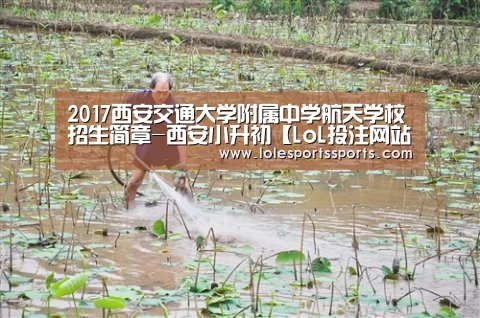 2017西安交通大学附属中学航天学校招生简章-西安小升初【LoL投注网站官网】(图2) 2026年最佳英雄联盟投注网站