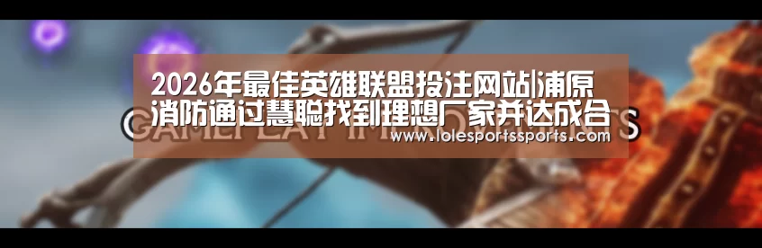 2026年最佳英雄联盟投注网站|浦原消防通过慧聪找到理想厂家并达成合作(图4) LoL投注网站直播